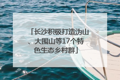 长沙积极打造沩山、大围山等17个特色生态乡村群