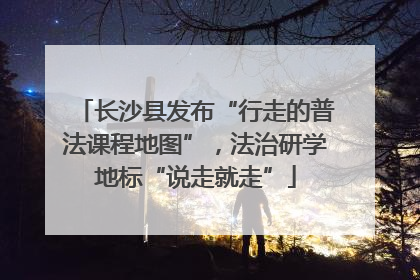 长沙县发布“行走的普法课程地图”，法治研学地标“说走就走”