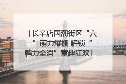 长辛店国潮街区“六一”萌力爆棚 解锁“鸭力全消”童趣狂欢