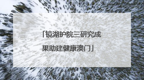 镜湖护院三研究成果助建健康澳门