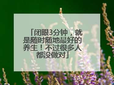 闭眼3分钟，就是随时随地最好的养生！不过很多人都没做对