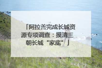 阿拉善完成长城资源专项调查：摸清三朝长城“家底”