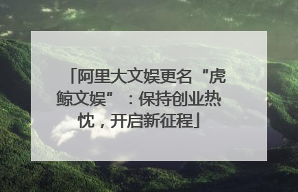 阿里大文娱更名“虎鲸文娱”：保持创业热忱，开启新征程