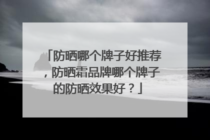 防晒哪个牌子好推荐，防晒霜品牌哪个牌子的防晒效果好？