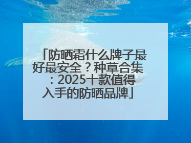 防晒霜什么牌子最好最安全？种草合集：2025十款值得入手的防晒品牌