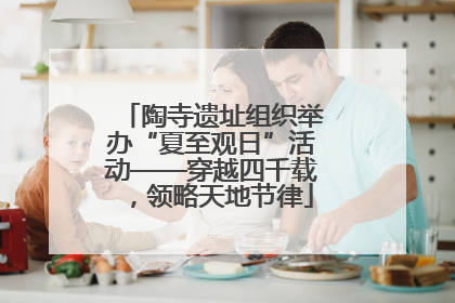 陶寺遗址组织举办“夏至观日”活动——穿越四千载，领略天地节律