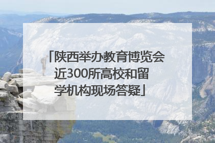 陕西举办教育博览会 近300所高校和留学机构现场答疑