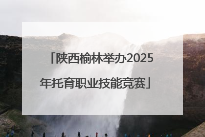 陕西榆林举办2025年托育职业技能竞赛