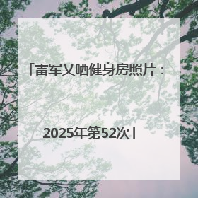 雷军又晒健身房照片：2025年第52次