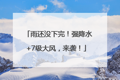 雨还没下完！强降水+7级大风，来袭！