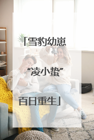 雪豹幼崽“凌小蛰”百日重生
