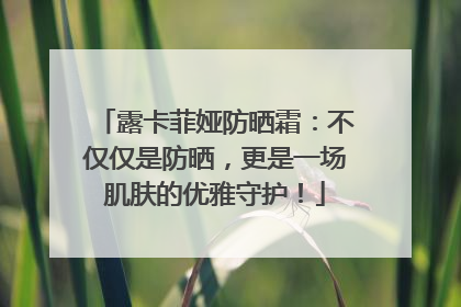露卡菲娅防晒霜：不仅仅是防晒，更是一场肌肤的优雅守护！