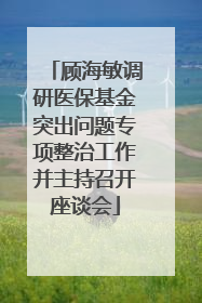 顾海敏调研医保基金突出问题专项整治工作并主持召开座谈会