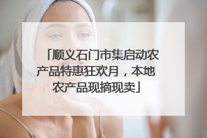 顺义石门市集启动农产品特惠狂欢月，本地农产品现摘现卖