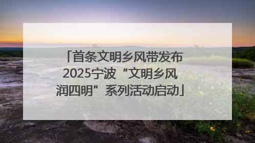 首条文明乡风带发布 2025宁波“文明乡风润四明”系列活动启动