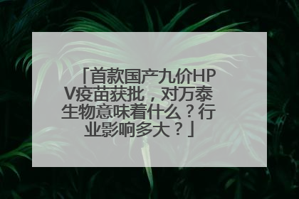 首款国产九价HPV疫苗获批，对万泰生物意味着什么？行业影响多大？