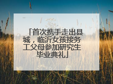 首次携手走出县城，临沂女孩接务工父母参加研究生毕业典礼