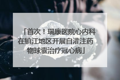 首次！瑞康医院心内科在镇江地区开展自灌注药物球囊治疗冠心病