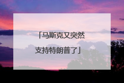 马斯克又突然支持特朗普了