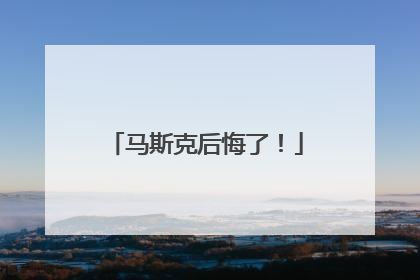 马斯克后悔了！