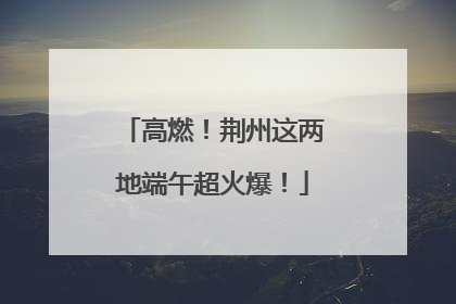 高燃！荆州这两地端午超火爆！