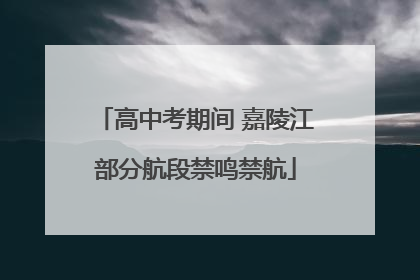 高中考期间 嘉陵江部分航段禁鸣禁航