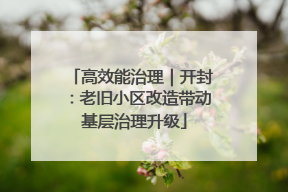 高效能治理｜开封：老旧小区改造带动基层治理升级