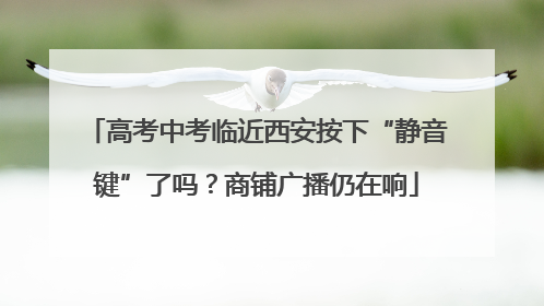 高考中考临近西安按下“静音键”了吗？商铺广播仍在响