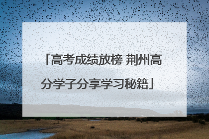 高考成绩放榜 荆州高分学子分享学习秘籍