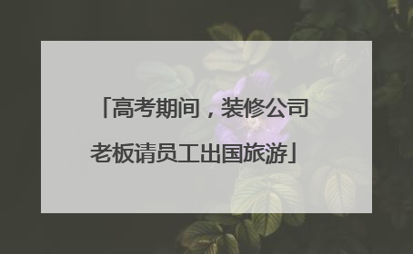 高考期间，装修公司老板请员工出国旅游