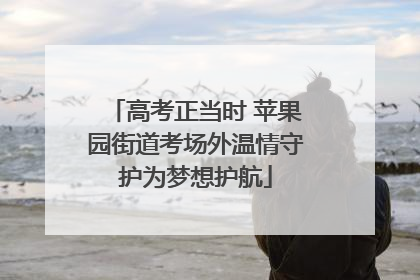 高考正当时 苹果园街道考场外温情守护为梦想护航