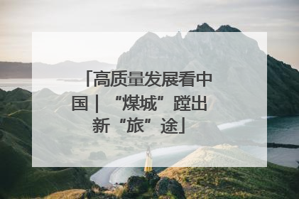 高质量发展看中国｜“煤城”蹚出新“旅”途