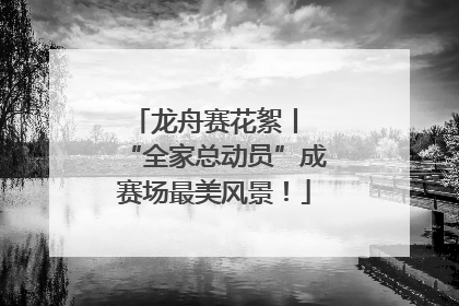 龙舟赛花絮丨 “全家总动员”成赛场最美风景！