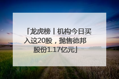 龙虎榜丨机构今日买入这20股，抛售德邦股份1.17亿元