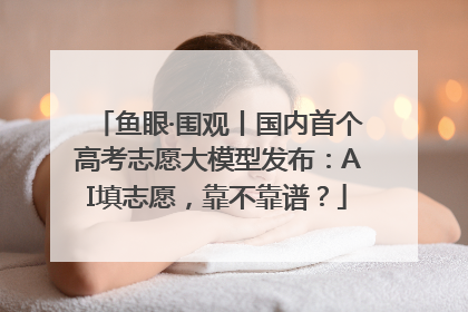 鱼眼·围观丨国内首个高考志愿大模型发布：AI填志愿，靠不靠谱？