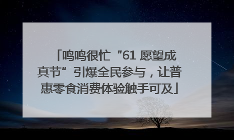鸣鸣很忙“61 愿望成真节”引爆全民参与，让普惠零食消费体验触手可及