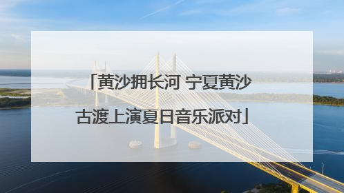 黄沙拥长河 宁夏黄沙古渡上演夏日音乐派对