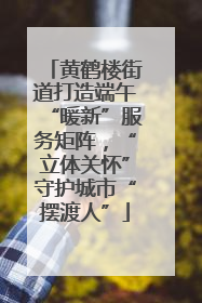 黄鹤楼街道打造端午“暖新”服务矩阵，“立体关怀”守护城市“摆渡人”