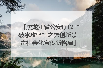 黑龙江省公安厅以“破冰攻坚”之势创新禁毒社会化宣传新格局