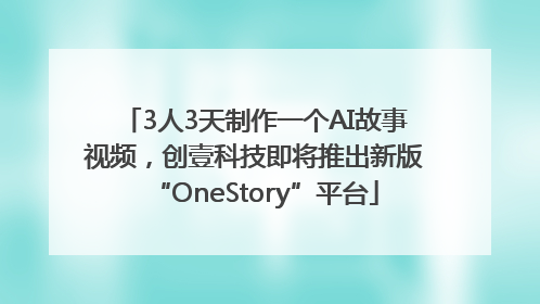 3人3天制作一个AI故事视频，创壹科技即将推出新版“OneStory”平台