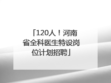 120人！河南省全科医生特设岗位计划招聘