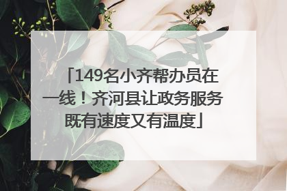 149名小齐帮办员在一线！齐河县让政务服务既有速度又有温度