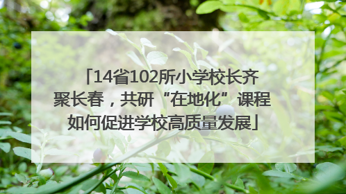 14省102所小学校长齐聚长春，共研“在地化”课程如何促进学校高质量发展
