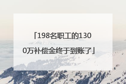 198名职工的1300万补偿金终于到账了