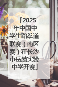 2025 年中国中学生跆拳道联赛（南区赛）在长沙市岳麓实验中学开赛