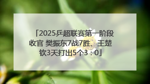2025乒超联赛第一阶段收官 樊振东7战7胜、王楚钦3天打出5个3∶0