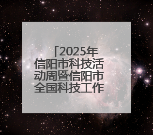 2025年信阳市科技活动周暨信阳市全国科技工作者日举行