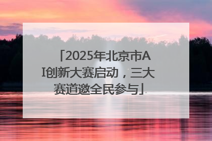 2025年北京市AI创新大赛启动，三大赛道邀全民参与