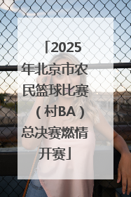 2025年北京市农民篮球比赛（村BA）总决赛燃情开赛