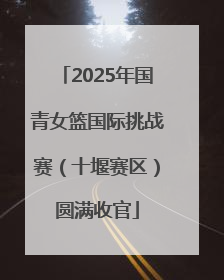 2025年国青女篮国际挑战赛（十堰赛区）圆满收官